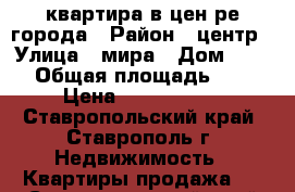 квартира в цен ре города › Район ­ центр › Улица ­ мира › Дом ­ 374 › Общая площадь ­ 48 › Цена ­ 1 750 000 - Ставропольский край, Ставрополь г. Недвижимость » Квартиры продажа   . Ставропольский край,Ставрополь г.